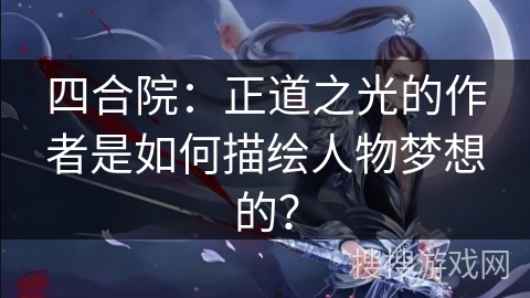 四合院:正道之光的作者是如何描绘人物梦想的? 四合院:正道之光的作者是如何描绘人物梦想的?