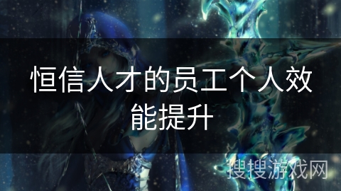 恒信人才的员工个人效能提升 恒信人才的员工个人效能提升