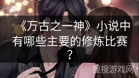 《万古之一神》小说中有哪些主要的修炼比赛? 《万古之一神》小说中有哪些主要的修炼比赛?