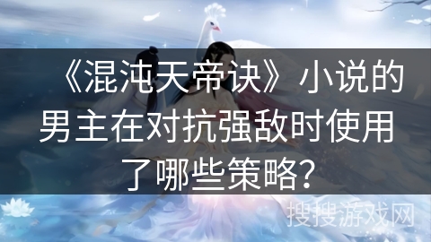《混沌天帝诀》小说的男主在对抗强敌时使用了哪些策略? 《混沌天帝诀》小说的男主在对抗强敌时使用了哪些策略?