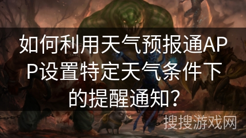 如何利用天气预报通APP设置特定天气条件下的提醒通知? 如何利用天气预报通APP设置特定天气条件下的提醒通知?