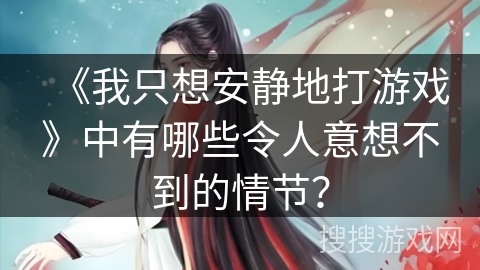 《我只想安静地打游戏》中有哪些令人意想不到的情节？