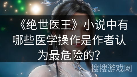 《绝世医王》小说中有哪些医学操作是作者认为最危险的？
