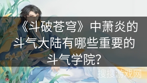 《斗破苍穹》中萧炎的斗气大陆有哪些重要的斗气学院？