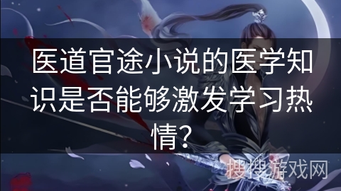 医道官途小说的医学知识是否能够激发学习热情？