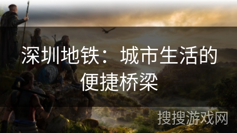 深圳地铁:城市生活的便捷桥梁 深圳地铁:城市生活的便捷桥梁