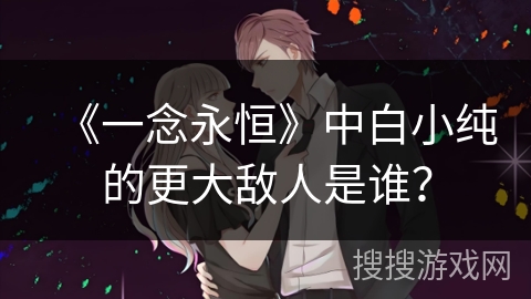 《一念永恒》中白小纯的更大敌人是谁？