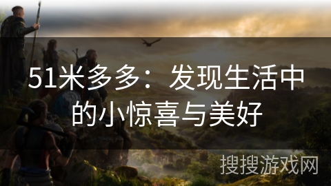 51米多多：发现生活中的小惊喜与美好