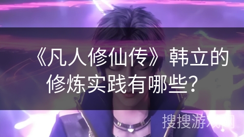 《凡人修仙传》韩立的修炼实践有哪些？