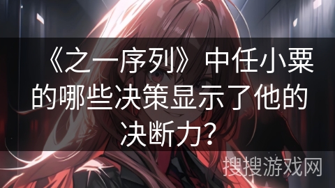 《之一序列》中任小粟的哪些决策显示了他的决断力？