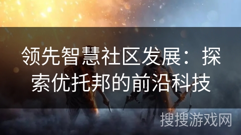 领先智慧社区发展：探索优托邦的前沿科技