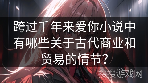 跨过千年来爱你小说中有哪些关于古代商业和贸易的情节？