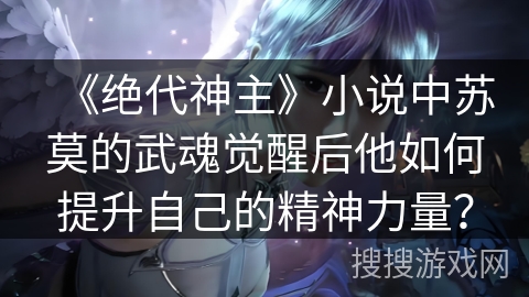 《绝代神主》小说中苏莫的武魂觉醒后他如何提升自己的精神力量？
