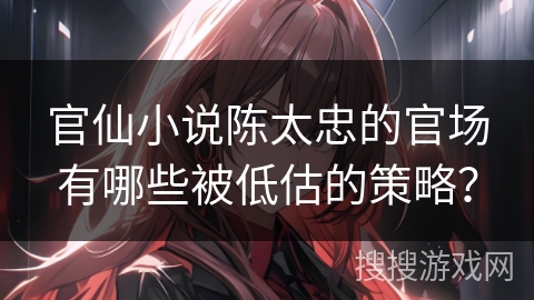 官仙小说陈太忠的官场有哪些被低估的策略？