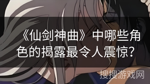 《仙剑神曲》中哪些角色的揭露最令人震惊？
