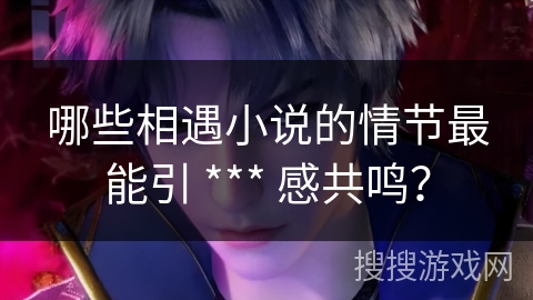 哪些相遇小说的情节最能引 *** 感共鸣？