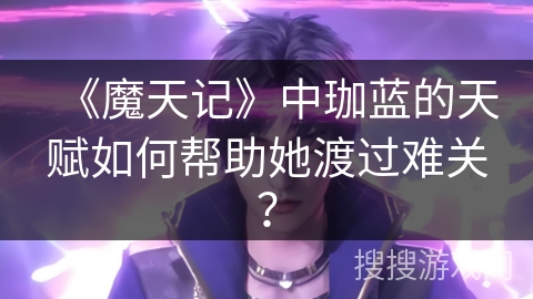 《魔天记》中珈蓝的天赋如何帮助她渡过难关？