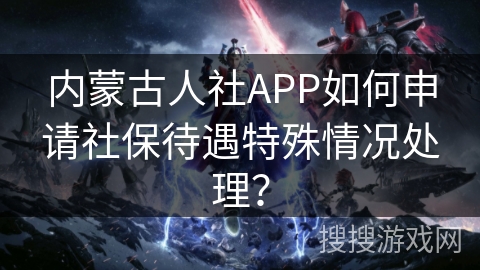 内蒙古人社APP如何申请社保待遇特殊情况处理？