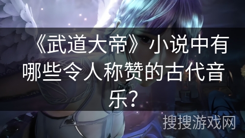 《武道大帝》小说中有哪些令人称赞的古代音乐？