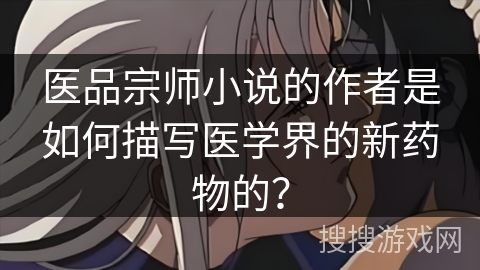 医品宗师小说的作者是如何描写医学界的新药物的？