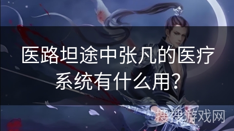 医路坦途中张凡的医疗系统有什么用？