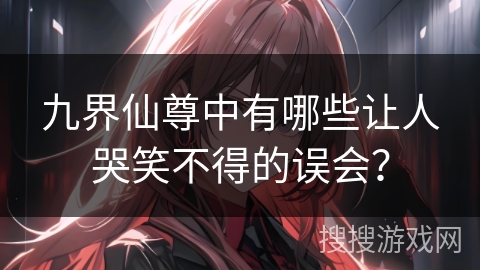 九界仙尊中有哪些让人哭笑不得的误会？