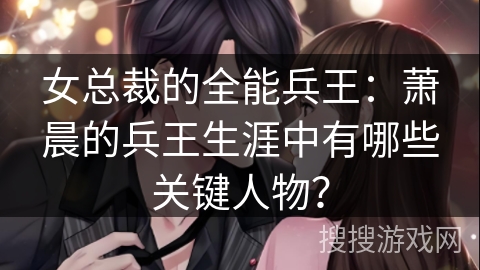 女总裁的全能兵王：萧晨的兵王生涯中有哪些关键人物？