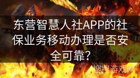 东营智慧人社APP的社保业务移动办理是否安全可靠？