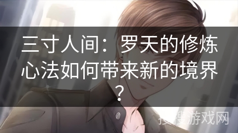 三寸人间：罗天的修炼心法如何带来新的境界？
