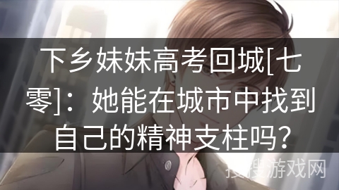下乡妹妹高考回城[七零]：她能在城市中找到自己的精神支柱吗？