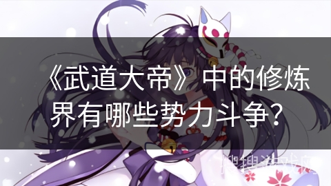 《武道大帝》中的修炼界有哪些势力斗争？