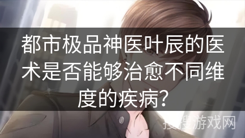 都市极品神医叶辰的医术是否能够治愈不同维度的疾病？