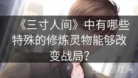 《三寸人间》中有哪些特殊的修炼灵物能够改变战局？