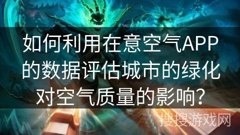 如何利用在意空气APP的数据评估城市的绿化对空气质量的影响？