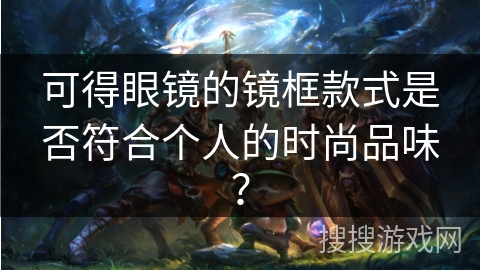 可得眼镜的镜框款式是否符合个人的时尚品味？
