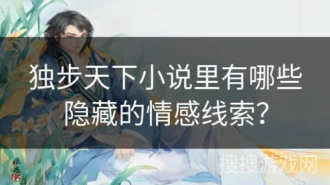 独步天下小说里有哪些隐藏的情感线索？