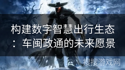 构建数字智慧出行生态：车闽政通的未来愿景