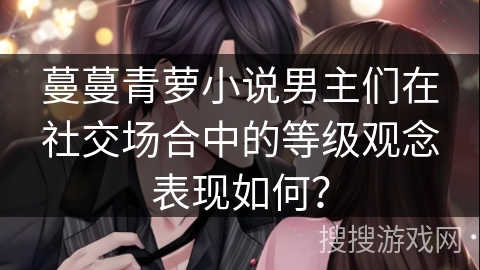 蔓蔓青萝小说男主们在社交场合中的等级观念表现如何？