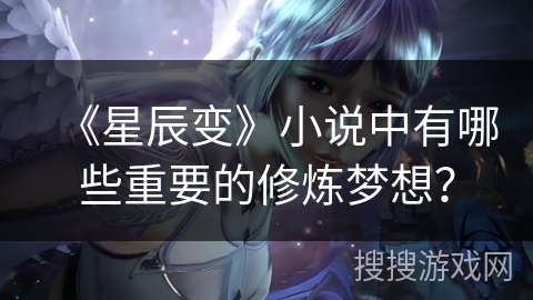 《星辰变》小说中有哪些重要的修炼梦想？