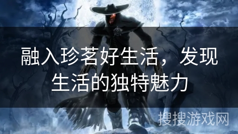融入珍茗好生活，发现生活的独特魅力