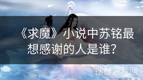 《求魔》小说中苏铭最想感谢的人是谁？