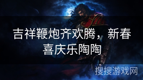吉祥鞭炮齐欢腾，新春喜庆乐陶陶