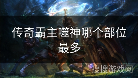 传奇霸主噬神哪个部位最多