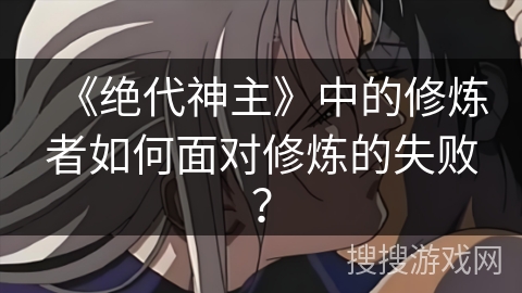 《绝代神主》中的修炼者如何面对修炼的失败？