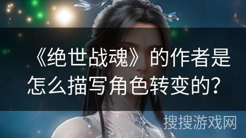 《绝世战魂》的作者是怎么描写角色转变的？