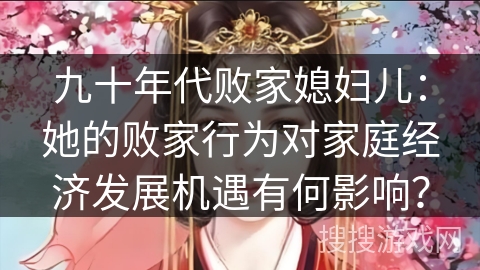 九十年代败家媳妇儿：她的败家行为对家庭经济发展机遇有何影响？
