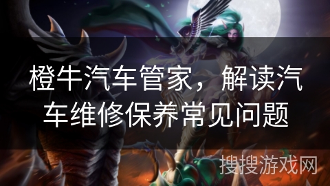 橙牛汽车管家，解读汽车维修保养常见问题