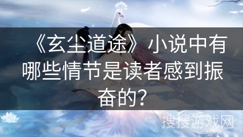 《玄尘道途》小说中有哪些情节是读者感到振奋的？