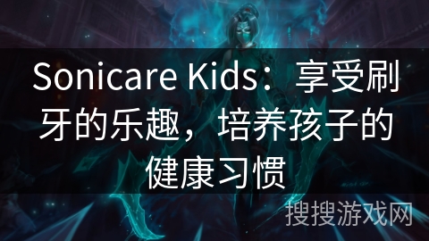 Sonicare Kids：享受刷牙的乐趣，培养孩子的健康习惯