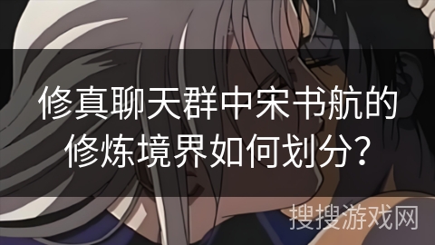 修真聊天群中宋书航的修炼境界如何划分？